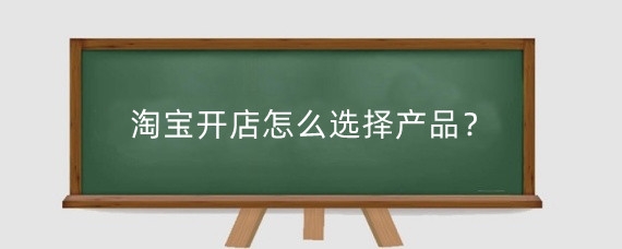 淘宝开店怎么选择产品？淘宝开个人店铺可以卖什么？
