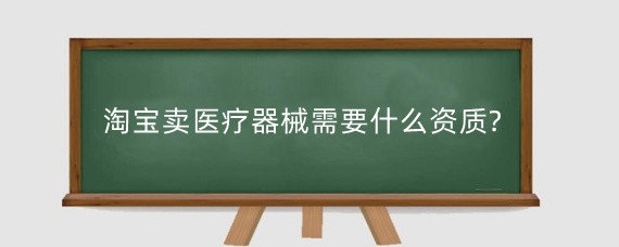淘宝卖医疗器械需要什么资质?淘宝卖医疗器械需要哪些费用？