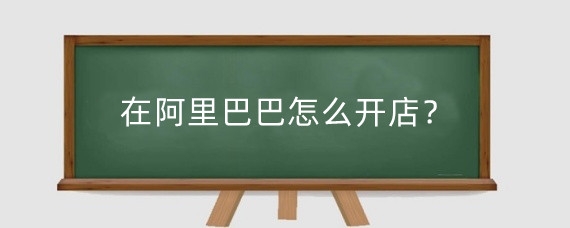 在阿里巴巴怎么开店？在阿里巴巴开店需要什么条件？