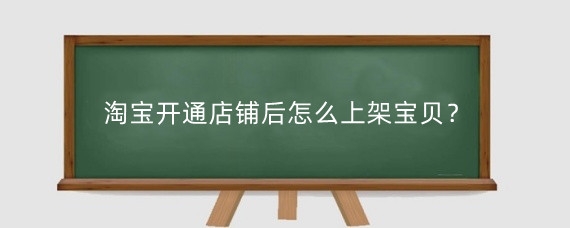 淘宝开通店铺后怎么上架宝贝？淘宝上架宝贝需要注意什么？