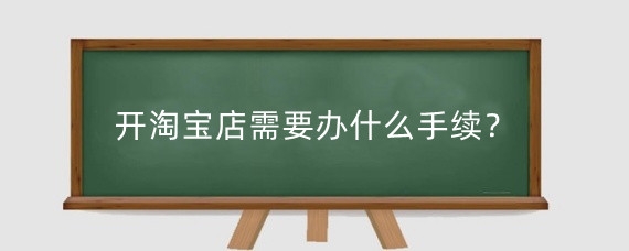 开淘宝店需要办什么手续？开淘宝店该怎么运营？