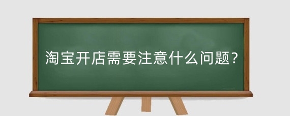 淘宝开店需要注意什么问题？淘宝开店有哪些细节？