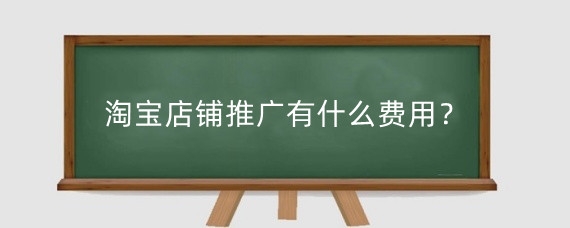 淘宝店铺推广有什么费用？淘宝店铺推广怎么扣费？