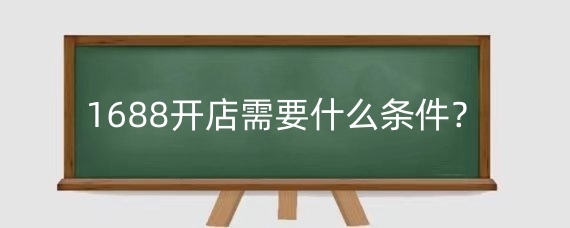 1688开店需要什么条件？1688开店如何做？