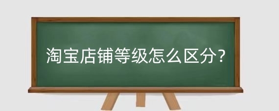淘宝店铺等级怎么区分？淘宝店铺等级有什么用？