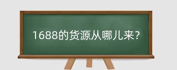 1688的货源从哪儿来？1688上怎么选可靠的货源？