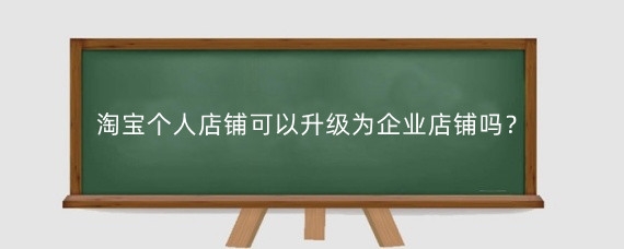淘宝个人店铺可以升级为企业店铺吗？淘宝个人店铺和企业店铺有什么区别？