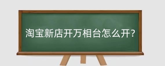 淘宝新店开万相台怎么开？淘宝开万相台有什么好处？