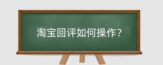 淘宝回评如何操作？淘宝回评的重要性有哪些？