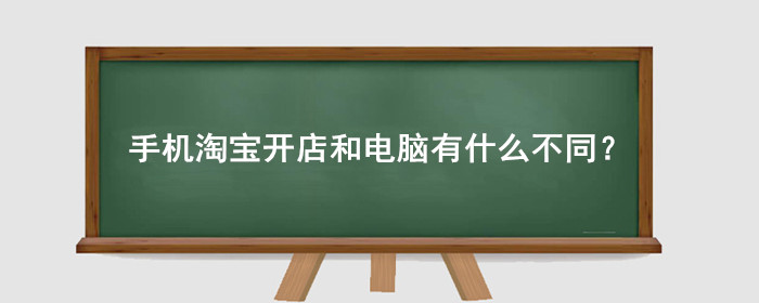 手机淘宝开店和电脑开店有什么不同?