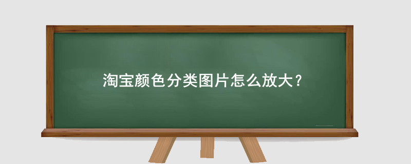 淘宝颜色分类图片怎么放大?应该怎么操作?