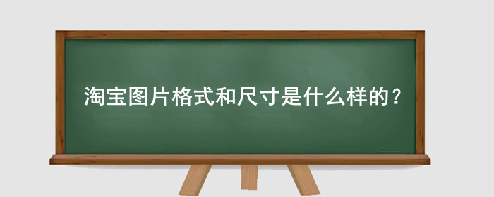 淘宝图片格式和尺寸是什么样的?有什么要求?