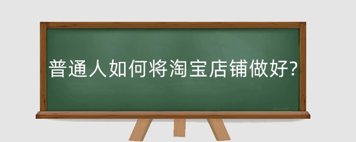 普通人如何将淘宝店铺做好?怎么做起来?