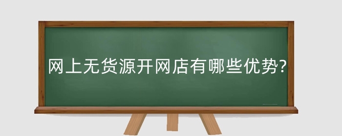 网上无货源开网店有哪些优势?怎么找货源?