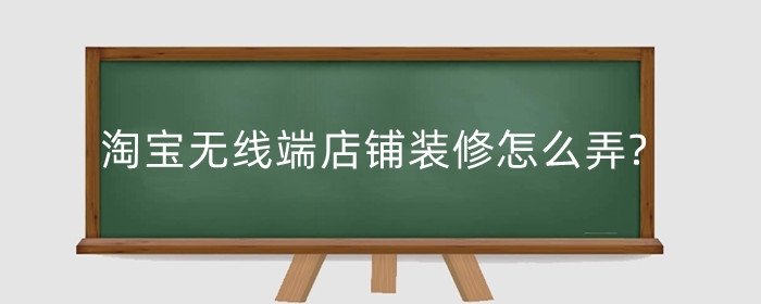 淘宝无线端店铺装修怎么弄?需要考虑什么？