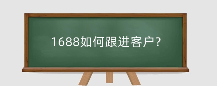 1688如何跟进客户?1688开店后在哪里找客户？
