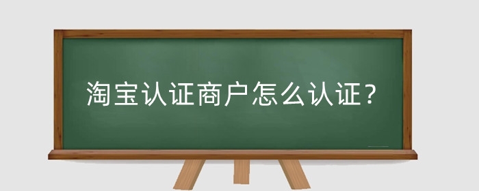 淘宝认证商户怎么认证？开店认证有什么注意事项？