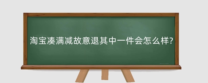 淘宝凑满减故意退其中一件会怎么样?有什么影响？