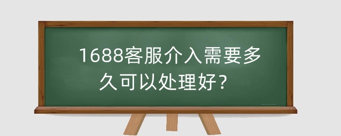 1688客服介入需要多久可以处理好？介入率对卖家的影响？
