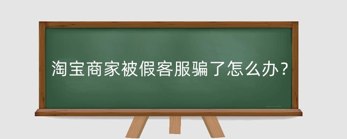 淘宝商家被假客服骗了怎么办？怎么投诉？