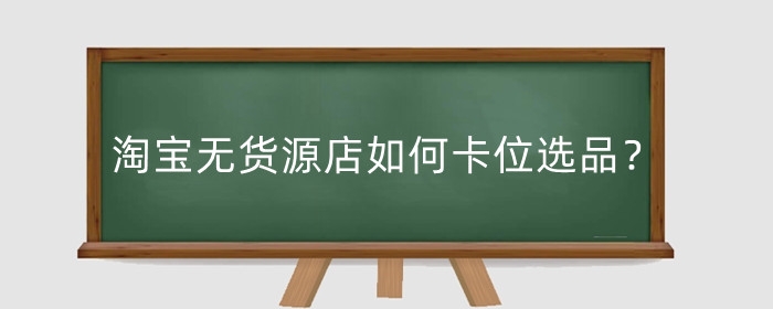 淘宝无货源店如何卡位选品？需要投资多少钱？
