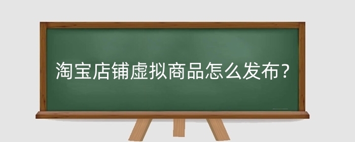 淘宝店铺虚拟商品怎么发布？店铺虚拟产品怎么上架？