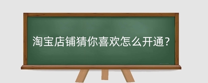 淘宝店铺猜你喜欢怎么开通？店铺猜你喜欢怎么做？