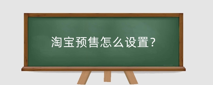 淘宝预售怎么设置？预售类型有哪些?