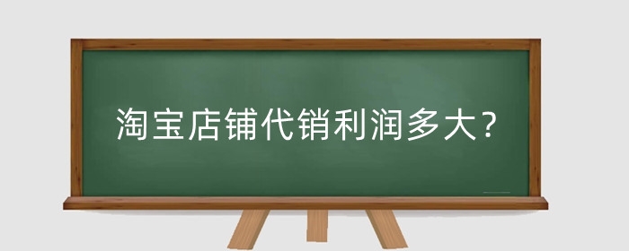 淘宝店铺代销利润多大？新店代销能卖出去吗？