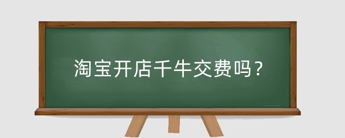 淘宝开店千牛交费吗？千牛有什么用？
