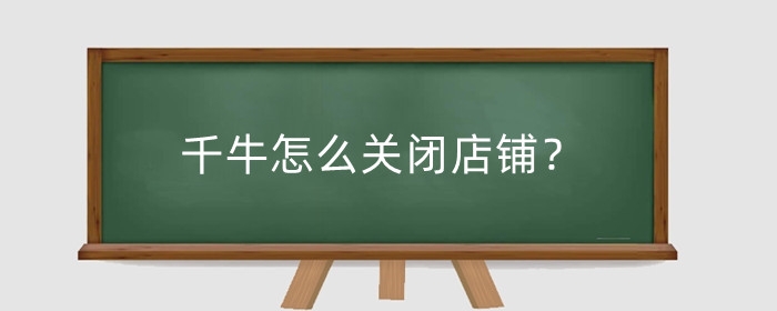 千牛怎么关闭店铺？关闭店铺要注意些什么?