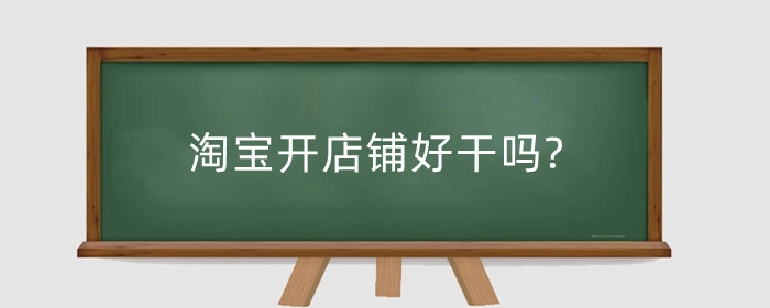 淘宝开店铺好干吗?开店铺如何干?