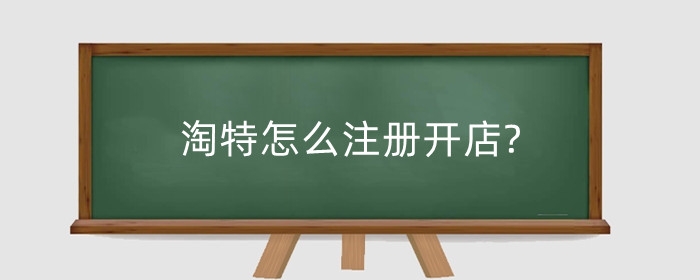 淘特怎么注册开店?商家版开店教程是什么?