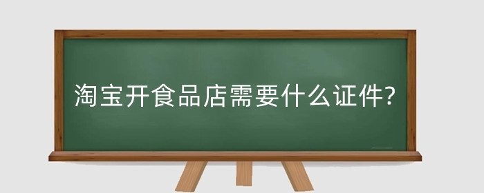 淘宝开食品店需要什么证件?淘宝食品店怎么运营？