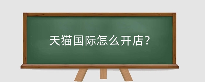 天猫国际怎么开店？天猫国际店铺运营技巧有哪些?