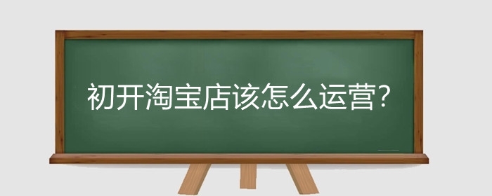 初开淘宝店该怎么运营？淘宝开店血亏怎么办?