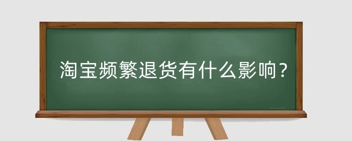 淘宝频繁退货有什么影响？淘宝频繁退货会不会被拉黑?