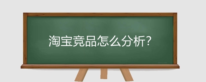 淘宝竞品怎么分析？淘宝竞品分析有什么特点？