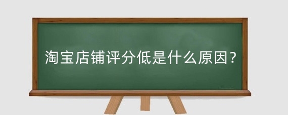 淘宝店铺评分低是什么原因？宝店铺评分低有什么影响？
