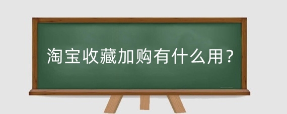 淘宝收藏加购有什么用？怎么提升淘宝收藏加购?