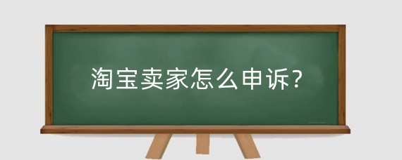 淘宝卖家怎么申诉？淘宝申诉不成功怎么解决？