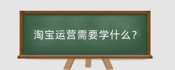 淘宝运营需要学什么？淘宝运营策略有哪些?