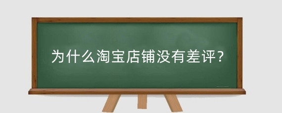 为什么淘宝店铺没有差评？淘宝店铺有差评会怎么样？