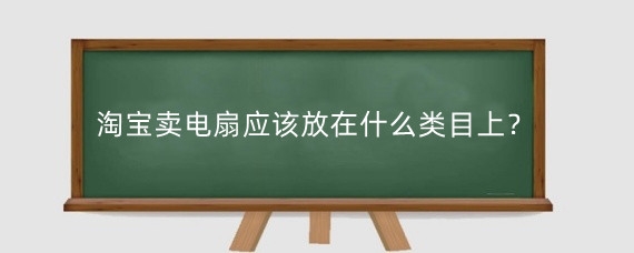 淘宝卖电扇应该放在什么类目上？淘宝投影仪属于什么类目？