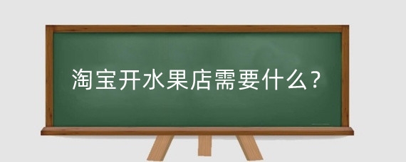 淘宝开水果店需要什么？如何淘宝开店卖水果?