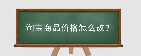 淘宝商品价格怎么改？淘宝改价格会降权吗？