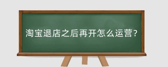 淘宝退店之后再开怎么运营？淘宝退店需要满足什么条件？