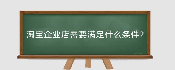 淘宝企业店需要满足什么条件？淘宝升企店有哪些好处?