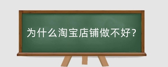 为什么淘宝店铺做不好？淘宝开店铺怎么干?