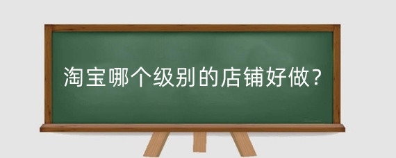 淘宝哪个级别的店铺好做？淘宝层级多久更新?
